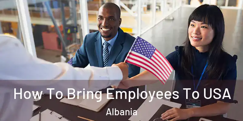  How To Bring Employees To USA Albania